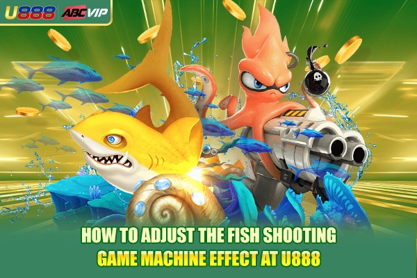 How to adjust the fish shooting game machine effect at U888
