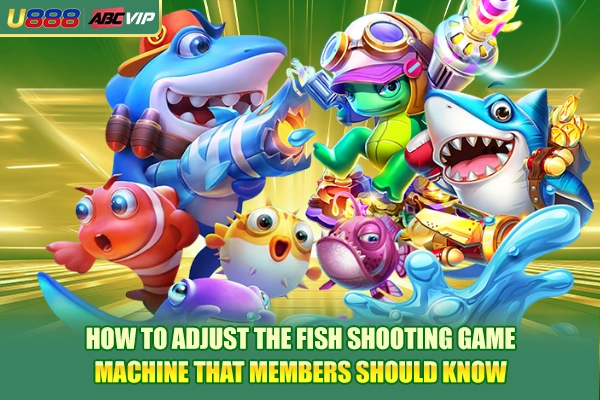 How to adjust the fish shooting game machine that members should know.