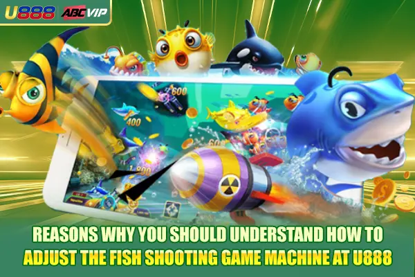 Reasons why you should understand how to adjust the fish shooting game machine at U888